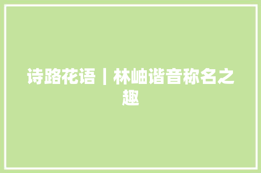 诗路花语｜林岫谐音称名之趣