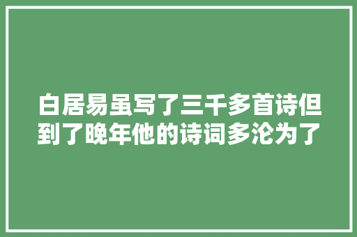 白居易虽写了三千多首诗但到了晚年他的诗词多沦为了庸俗