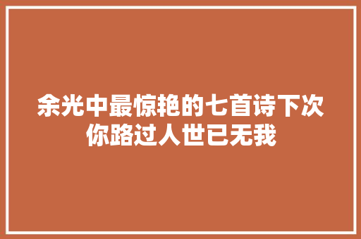 余光中最惊艳的七首诗下次你路过人世已无我