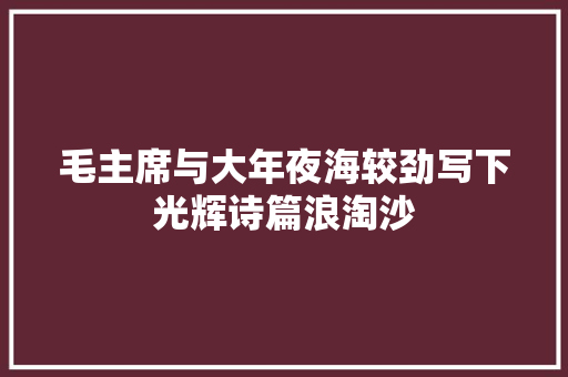毛主席与大年夜海较劲写下光辉诗篇浪淘沙