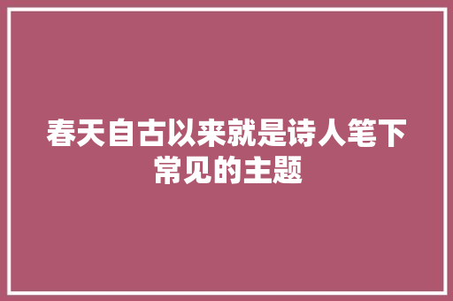 春天自古以来就是诗人笔下常见的主题