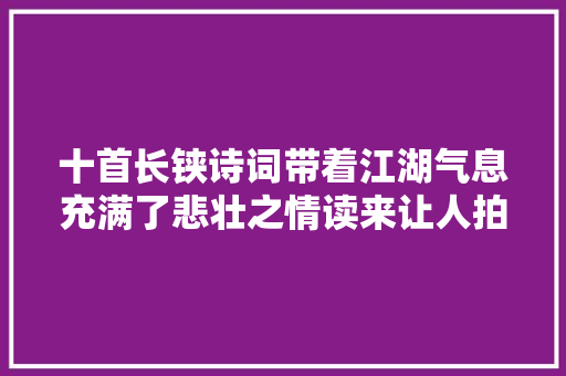 十首长铗诗词带着江湖气息充满了悲壮之情读来让人拍案