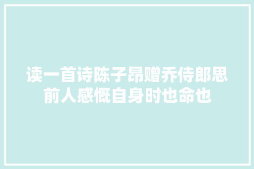 读一首诗陈子昂赠乔侍郎思前人感慨自身时也命也