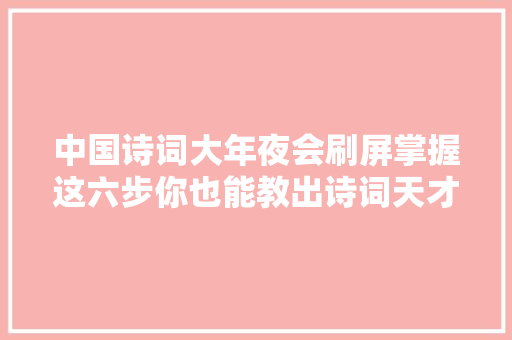 中国诗词大年夜会刷屏掌握这六步你也能教出诗词天才