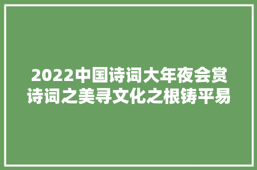 2022中国诗词大年夜会赏诗词之美寻文化之根铸平易近族之魂