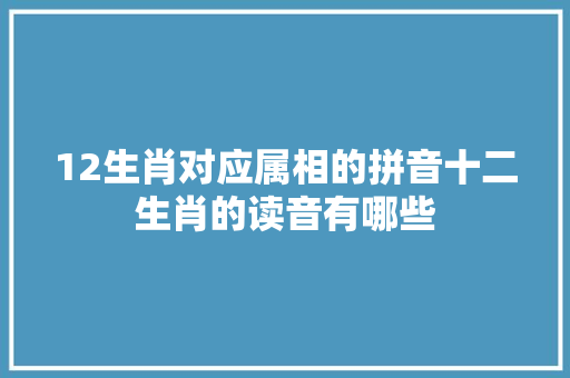12生肖对应属相的拼音十二生肖的读音有哪些