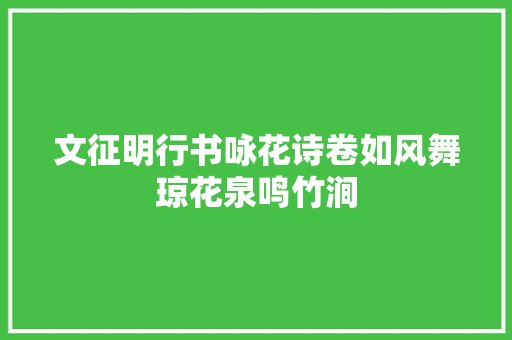 文征明行书咏花诗卷如风舞琼花泉鸣竹涧