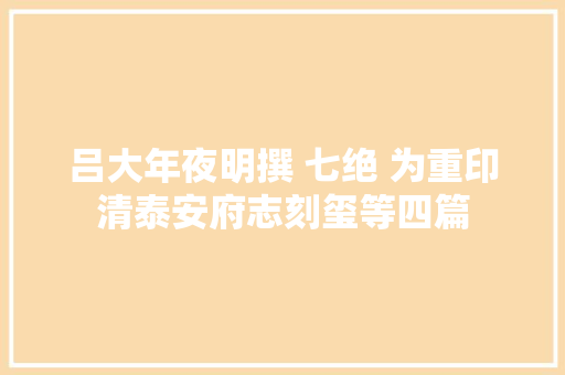吕大年夜明撰 七绝 为重印清泰安府志刻玺等四篇
