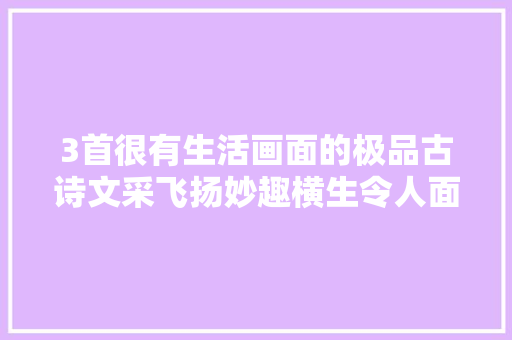3首很有生活画面的极品古诗文采飞扬妙趣横生令人面前一亮
