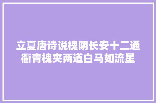 立夏唐诗说槐阴长安十二通衢青槐夹两道白马如流星