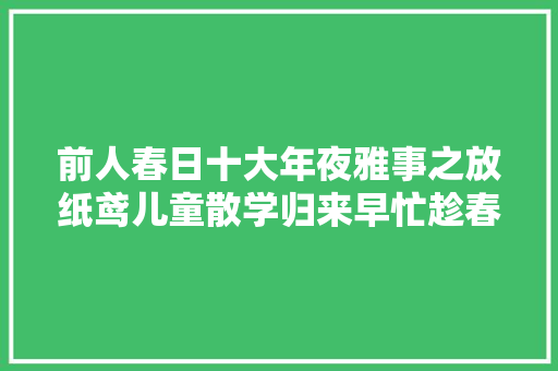 前人春日十大年夜雅事之放纸鸢儿童散学归来早忙趁春风放纸鸢