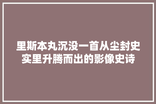 里斯本丸沉没一首从尘封史实里升腾而出的影像史诗
