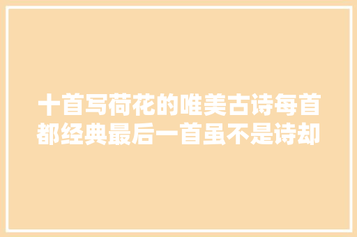 十首写荷花的唯美古诗每首都经典最后一首虽不是诗却不得不读