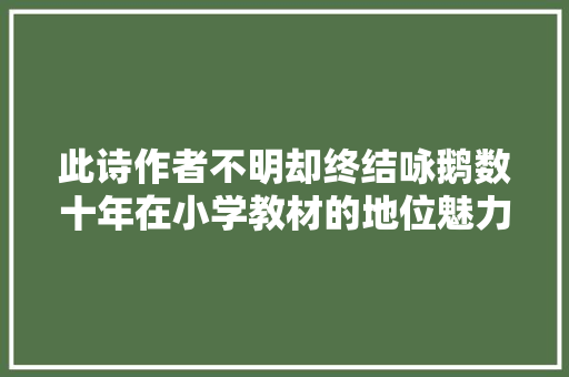 此诗作者不明却终结咏鹅数十年在小学教材的地位魅力何在
