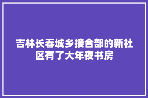 吉林长春城乡接合部的新社区有了大年夜书房