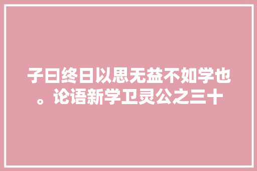 子曰终日以思无益不如学也。论语新学卫灵公之三十