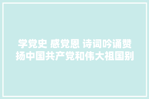 学党史 感党恩 诗词吟诵赞扬中国共产党和伟大祖国别有情味