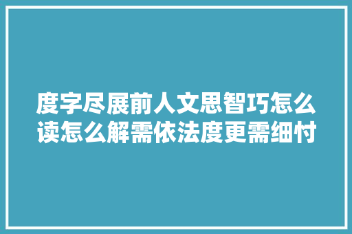 度字尽展前人文思智巧怎么读怎么解需依法度更需细忖度