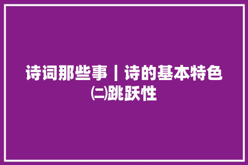 诗词那些事｜诗的基本特色㈡跳跃性