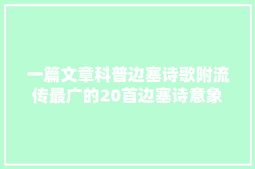 一篇文章科普边塞诗歌附流传最广的20首边塞诗意象宏阔