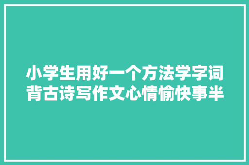 小学生用好一个方法学字词背古诗写作文心情愉快事半功倍