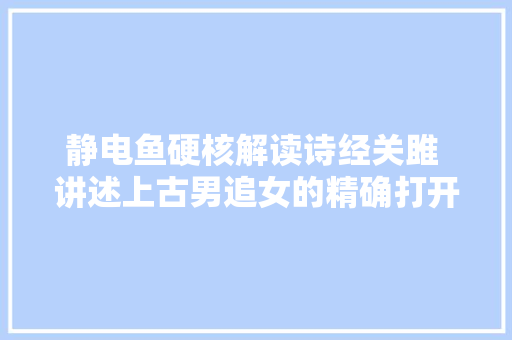 静电鱼硬核解读诗经关雎 讲述上古男追女的精确打开办法