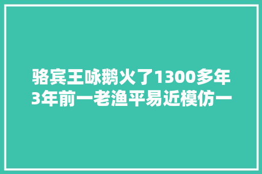 骆宾王咏鹅火了1300多年3年前一老渔平易近模仿一首拿下大年夜奖