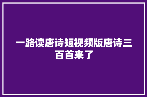 一路读唐诗短视频版唐诗三百首来了