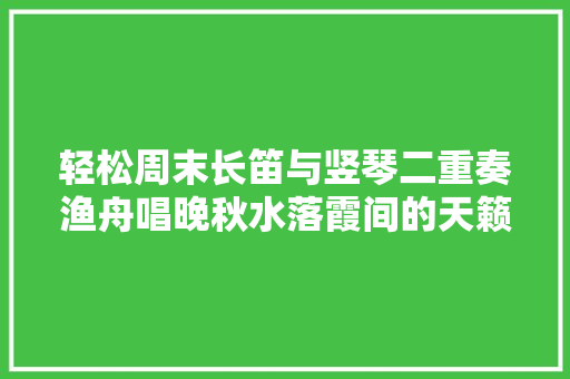 轻松周末长笛与竖琴二重奏渔舟唱晚秋水落霞间的天籁