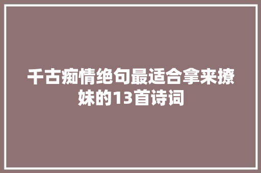 千古痴情绝句最适合拿来撩妹的13首诗词