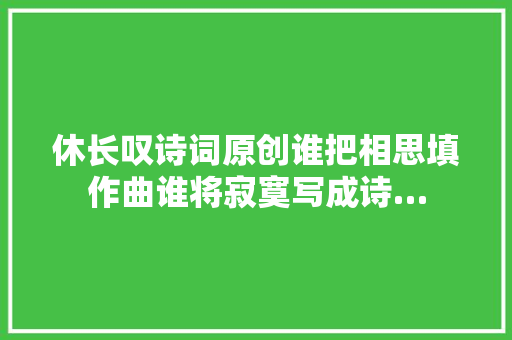 休长叹诗词原创谁把相思填作曲谁将寂寞写成诗…