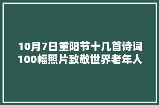 10月7日重阳节十几首诗词100幅照片致敬世界老年人