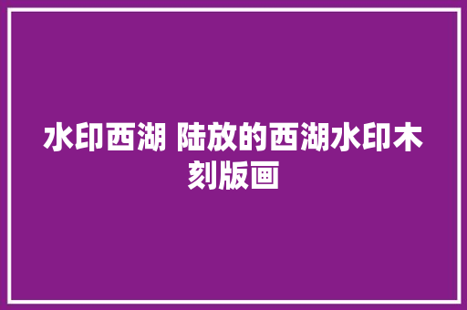 水印西湖 陆放的西湖水印木刻版画