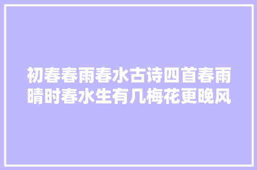 初春春雨春水古诗四首春雨晴时春水生有几梅花更晚风