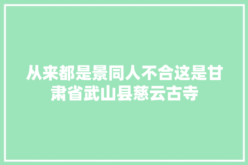 从来都是景同人不合这是甘肃省武山县慈云古寺