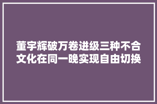 董宇辉破万卷进级三种不合文化在同一晚实现自由切换过瘾