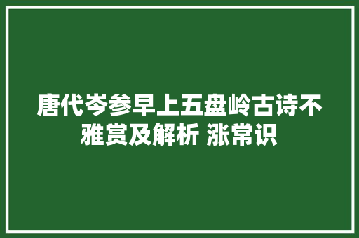 唐代岑参早上五盘岭古诗不雅赏及解析 涨常识