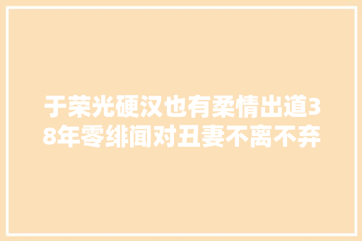 于荣光硬汉也有柔情出道38年零绯闻对丑妻不离不弃