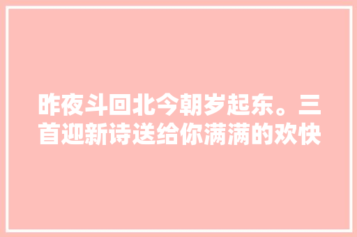 昨夜斗回北今朝岁起东。三首迎新诗送给你满满的欢快安闲
