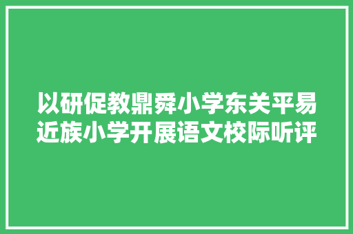 以研促教鼎舜小学东关平易近族小学开展语文校际听评课活动