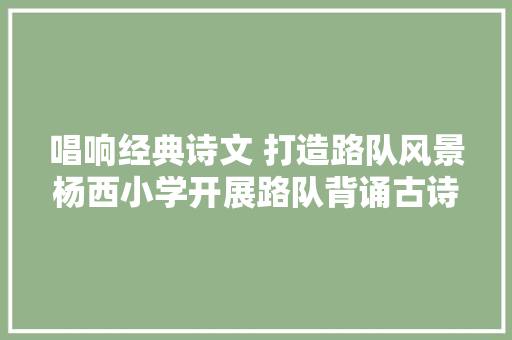 唱响经典诗文 打造路队风景杨西小学开展路队背诵古诗文活动