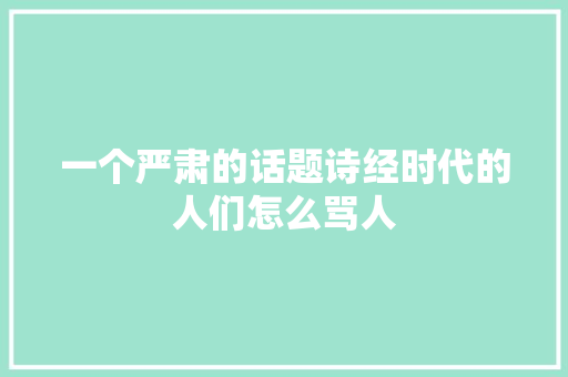 一个严肃的话题诗经时代的人们怎么骂人