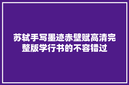 苏轼手写墨迹赤壁赋高清完整版学行书的不容错过