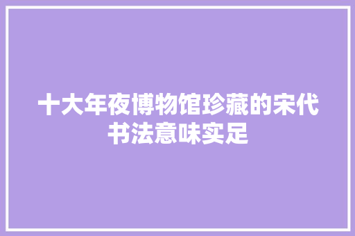 十大年夜博物馆珍藏的宋代书法意味实足