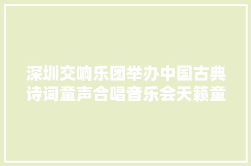深圳交响乐团举办中国古典诗词童声合唱音乐会天籁童声唱响经典诗词名篇