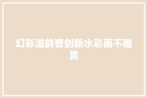幻彩溢韵曹剑新水彩画不雅赏
