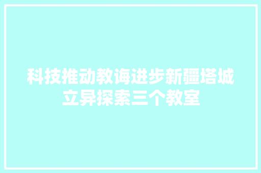 科技推动教诲进步新疆塔城立异探索三个教室