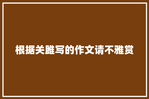 根据关雎写的作文请不雅赏