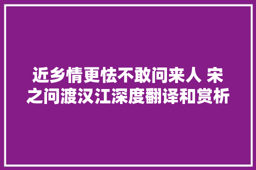 近乡情更怯不敢问来人 宋之问渡汉江深度翻译和赏析