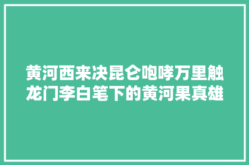 黄河西来决昆仑咆哮万里触龙门李白笔下的黄河果真雄壮